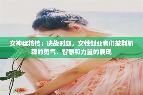 女神猛将传：决战时刻，女性创业者们披荆斩棘的勇气、智慧和力量的展现