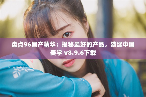 盘点96国产精华：揭秘最好的产品，演绎中国美学 v8.9.6下载