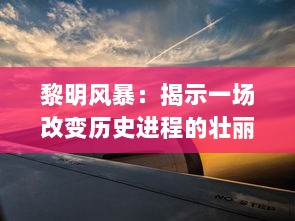 黎明风暴：揭示一场改变历史进程的壮丽战役与其背后惊人的真相