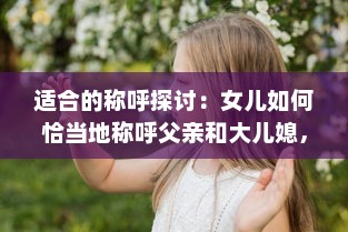 适合的称呼探讨：女儿如何恰当地称呼父亲和大儿媳，保持家庭关系和谐 v6.2.4下载