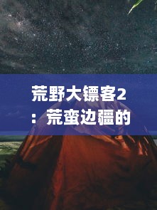 荒野大镖客2：荒蛮边疆的生存挑战与复仇之旅的沉浸式角色扮演冒险