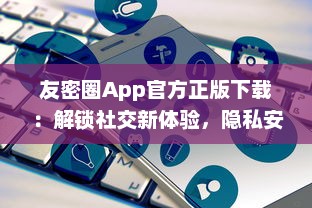 友密圈App官方正版下载：解锁社交新体验，隐私安全有保障 立即体验高效沟通。