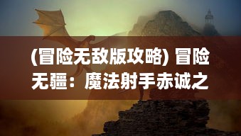 (冒险无敌版攻略) 冒险无疆：魔法射手赤诚之行，揭秘神秘世界与魔法的力量