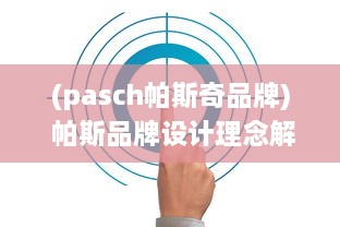 (pasch帕斯奇品牌) 帕斯品牌设计理念解析：对创新科技与艺术审美的独特追求