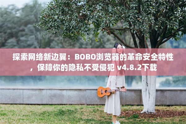 探索网络新边翼：BOBO浏览器的革命安全特性，保障你的隐私不受侵犯 v4.8.2下载