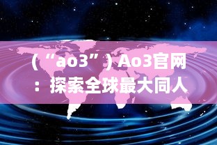 (“ao3”) Ao3官网：探索全球最大同人小说平台的魅力与独特功能