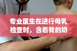 专业医生在进行母乳检查时，含着我的奶边摸边做，确保母婴健康 v2.9.4下载