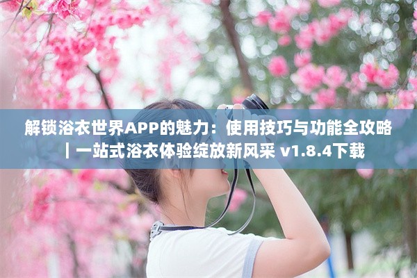 解锁浴衣世界APP的魅力：使用技巧与功能全攻略｜一站式浴衣体验绽放新风采 v1.8.4下载