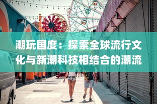 潮玩国度：探索全球流行文化与新潮科技相结合的潮流娱乐生态圈