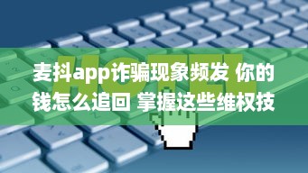 麦抖app诈骗现象频发 你的钱怎么追回 掌握这些维权技巧立刻行动 v6.8.9下载