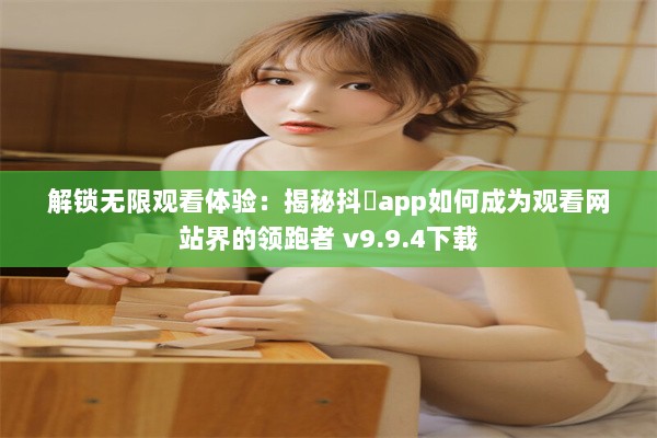 解锁无限观看体验：揭秘抖抈app如何成为观看网站界的领跑者 v9.9.4下载