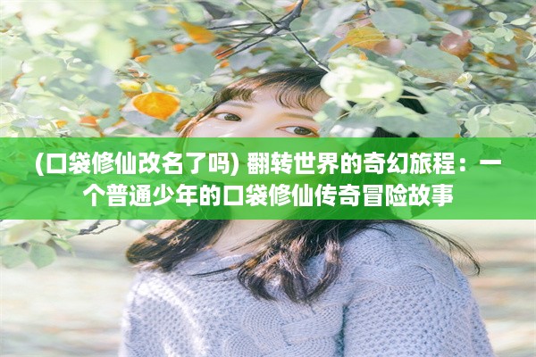 (口袋修仙改名了吗) 翻转世界的奇幻旅程：一个普通少年的口袋修仙传奇冒险故事