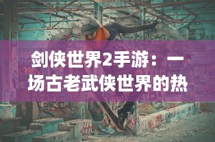 剑侠世界2手游：一场古老武侠世界的热血江湖冒险，探索真实武侠江湖生活