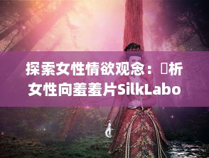 探索女性情欲观念：評析女性向羞羞片SilkLabo在性權和愛情敘事中的表現及影響 v4.0.2下载