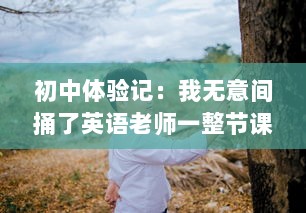 初中体验记：我无意间捅了英语老师一整节课的趣事幕后真相揭秘 v2.0.1下载