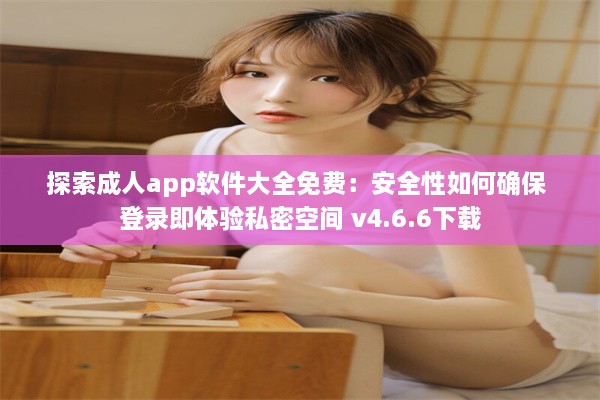 探索成人app软件大全免费：安全性如何确保 登录即体验私密空间 v4.6.6下载