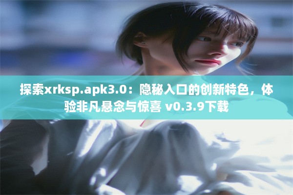 探索xrksp.apk3.0：隐秘入口的创新特色，体验非凡悬念与惊喜 v0.3.9下载