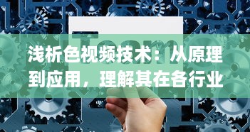 浅析色视频技术：从原理到应用，理解其在各行业中的重要作用