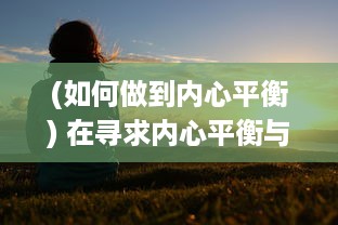 (如何做到内心平衡) 在寻求内心平衡与自我实现中，如何跨越挑战达到快乐的巅峰