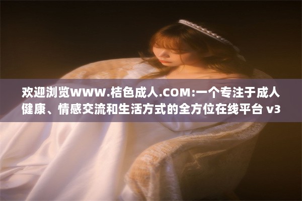 欢迎浏览WWW.桔色成人.COM:一个专注于成人健康、情感交流和生活方式的全方位在线平台 v3.5.0下载