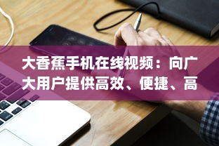 大香蕉手机在线视频：向广大用户提供高效、便捷、高质量的在线视频观看体验