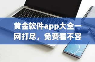 黄金软件app大全一网打尽，免费看不容错过，实用工具全收录 发现你的理想选择