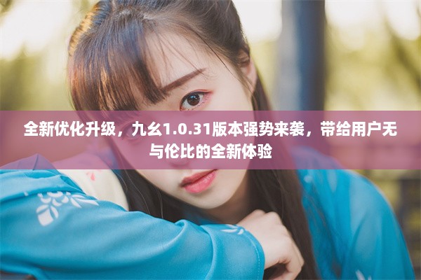 全新优化升级，九幺1.0.31版本强势来袭，带给用户无与伦比的全新体验