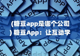 (糖豆app是哪个公司) 糖豆App：让互动学习和娱乐成为孩子度过闲暇时间的最佳选择