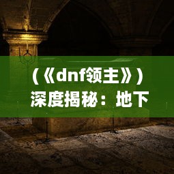 (《dnf领主》) 深度揭秘：地下城史诗领主的神秘起源与强大力量对抗之旅