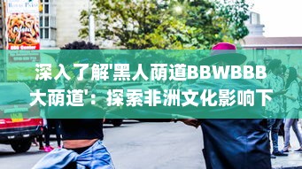 深入了解'黑人荫道BBWBBB大荫道'：探索非洲文化影响下的肥胖女性审美变迁 v6.3.1下载