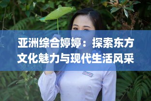 亚洲综合婷婷：探索东方文化魅力与现代生活风采的完美融合 v1.3.4下载