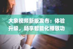 大象视频新版发布：体验升级，畅享智能化播放功能，全新界面设计带来极致视觉享受 v7.3.5下载