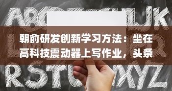 朝俞研发创新学习方法：坐在高科技震动器上写作业，头条文章揭秘其Efficient学习新理念