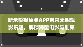 新米影视免费APP带来无限观影乐趣，解锁海量电影与剧集，体验高清流畅播放 v9.4.9下载