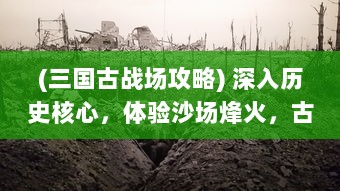 (三国古战场攻略) 深入历史核心，体验沙场烽火，古战三国 为你揭露战争真相