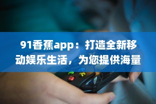 91香蕉app：打造全新移动娱乐生活，为您提供海量高清影视资源 v0.5.8下载