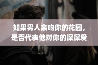 如果男人亲吻你的花园，是否代表他对你的深深爱意 揭秘男性情感表达的微妙信号 v0.4.7下载