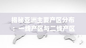 揭秘亚洲主要产区分布：一线产区与二线产区详细地理位置及特色产品地图全解析 v7.5.0下载