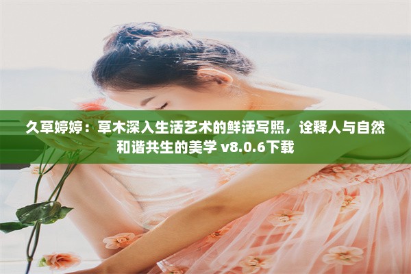 久草婷婷：草木深入生活艺术的鲜活写照，诠释人与自然和谐共生的美学 v8.0.6下载