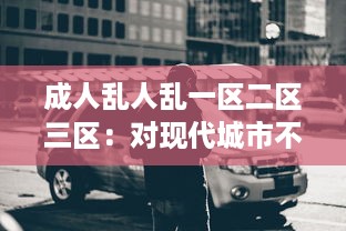 成人乱人乱一区二区三区：对现代城市不同区域成人行为混乱现象的研究状况与反思 v4.4.4下载