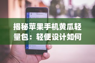 揭秘苹果手机黄瓜轻量包：轻便设计如何提升用户体验和便捷性? v6.8.3下载