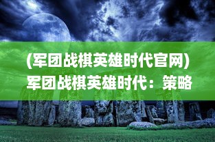 (军团战棋英雄时代官网) 军团战棋英雄时代：策略与冒险的结合，打造最强棋盘军团