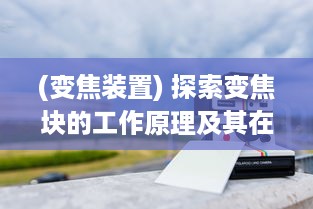 (变焦装置) 探索变焦块的工作原理及其在摄影领域中的实际应用与效果分析