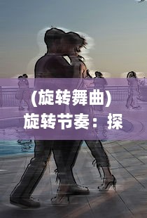 (旋转舞曲) 旋转节奏：探索音乐与舞蹈中动态韵律的艺术魅力