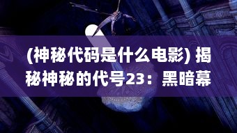 (神秘代码是什么电影) 揭秘神秘的代号23：黑暗幕后的秘密运行与深层次探索