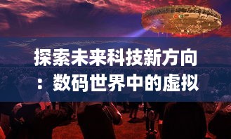 探索未来科技新方向：数码世界中的虚拟现实与人工智能的奇妙结合