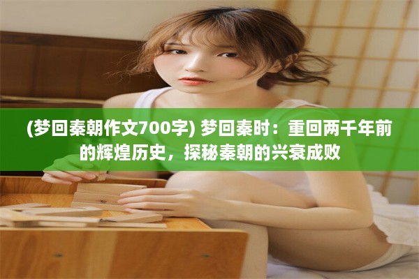 (梦回秦朝作文700字) 梦回秦时：重回两千年前的辉煌历史，探秘秦朝的兴衰成败