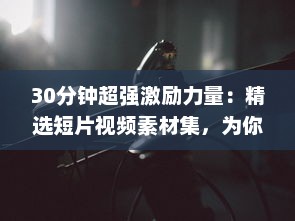 30分钟超强激励力量：精选短片视频素材集，为你的生活带来无限动力 v7.1.2下载