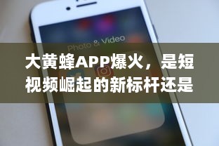 大黄蜂APP爆火，是短视频崛起的新标杆还是昙花一现?社交媒体独特视角解析