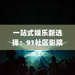 一站式娱乐新选择：91社区影院，打造全新的社区观影体验 v6.0.0下载